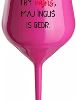 VEN AJ HEF TRÝ VAJNS, MAJ ÍNGLIŠ IS BEDR. - růžová nerozbitná sklenice na víno 470 ml