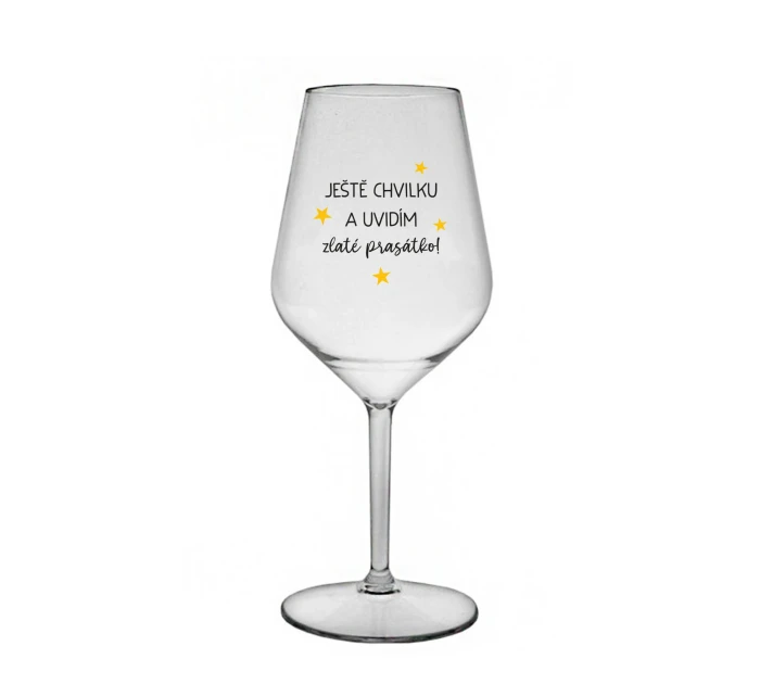 JEŠTĚ CHVILKU A UVIDÍM ZLATÉ PRASÁTKO - čirá nerozbitná sklenice na víno 470 ml
