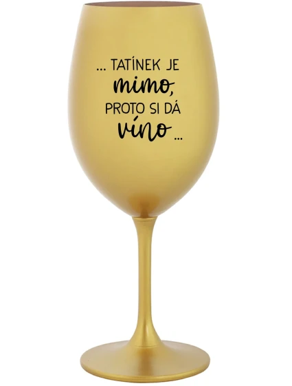...TATÍNEK JE MIMO, PROTO SI DÁ VÍNO... - zlatá sklenice na víno 350 ml ...TATÍNEK JE MIMO, PROTO SI DÁ VÍNO... - zlatá sklenice na víno 350 ml