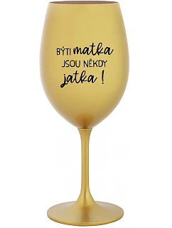 BÝTI MATKA JSOU NĚKDY JATKA! - zlatá sklenice na víno 350 ml