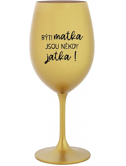 BÝTI MATKA JSOU NĚKDY JATKA! - zlatá sklenice na víno 350 ml
