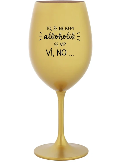 TO, ŽE NEJSEM ALKOHOLIK SE VÍ? VÍ, NO... - zlatá sklenice na víno 350 ml TO, ŽE NEJSEM ALKOHOLIK SE VÍ? VÍ, NO... - zlatá sklenice na víno 350 ml