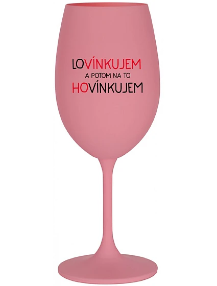 LOVÍNKUJEM A POTOM NA TO HOVÍNKUJEM - ružový pohár na víno 350 ml LOVÍNKUJEM A POTOM NA TO HOVÍNKUJEM - ružový pohár na víno 350 ml