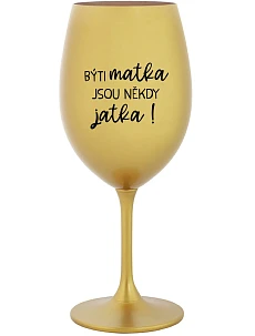 BÝTI MATKA JSOU NĚKDY JATKA! - zlatá sklenice na víno 350 ml