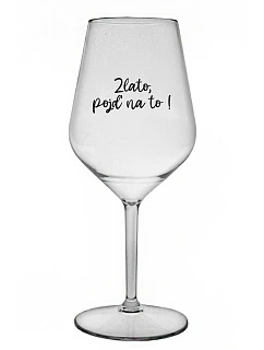 ZLATO, POJĎ NA TO! - čirá nerozbitná sklenice na víno 470 ml
