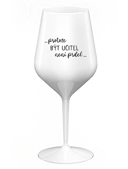 ...PROTOŽE BÝT UČITEL NENÍ PRDEL... - bílá nerozbitná sklenice na víno 470 ml